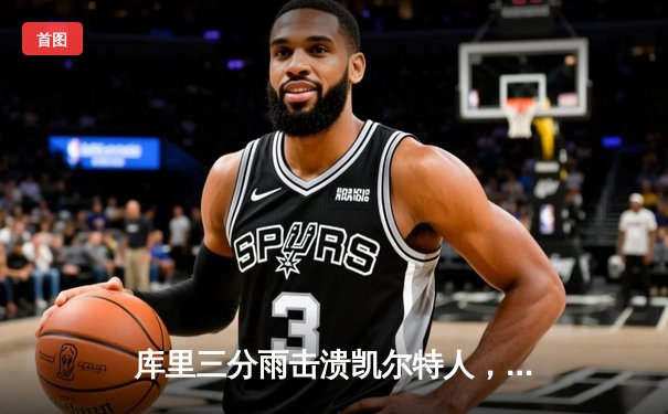 库里三分雨击溃凯尔特人，勇士客场逆转夺总决赛开门红