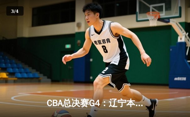 CBA总决赛G4：辽宁本钢加时险胜浙江稠州金租，总比分3-1夺赛点 - 3