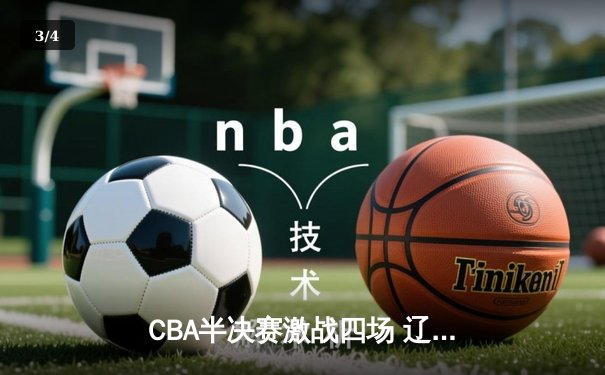 CBA半决赛激战四场 辽宁本钢大比分3-1淘汰浙江广厦晋级总决赛 - 3