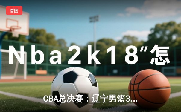 CBA总决赛：辽宁男篮3-1战胜新疆摘得队史第四冠，郭艾伦荣膺FMVP