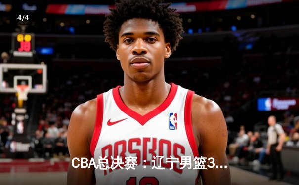 CBA总决赛：辽宁男篮3-1战胜新疆摘得队史第四冠，郭艾伦荣膺FMVP - 4