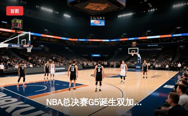 NBA总决赛G5诞生双加时史诗对决 约基奇空砍40+三双难救主