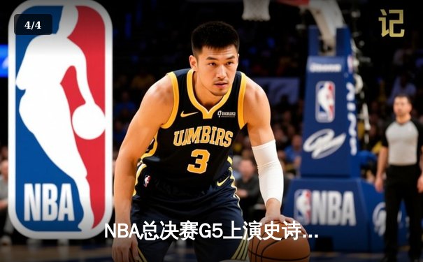 NBA总决赛G5上演史诗逆转：勇士末节轰22-0攻击波逆转凯尔特人夺冠在望 - 4