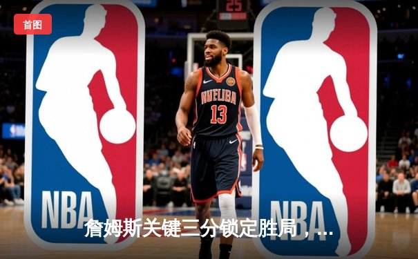 詹姆斯关键三分锁定胜局，湖人加时险胜勇士迎三连胜